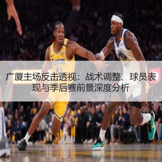 广厦主场反击透视：战术调整、球员表现与季后赛前景深度分析